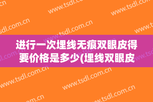 进行一次埋线无痕双眼皮得要价格是多少(埋线双眼皮需要多少钱一次)
