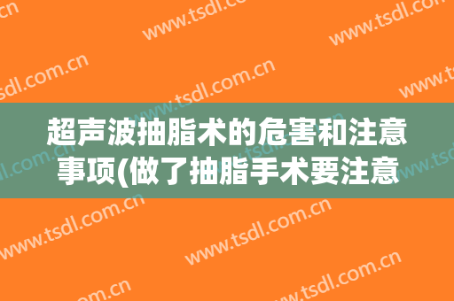 超声波抽脂术的危害和注意事项(做了抽脂手术要注意的问题)