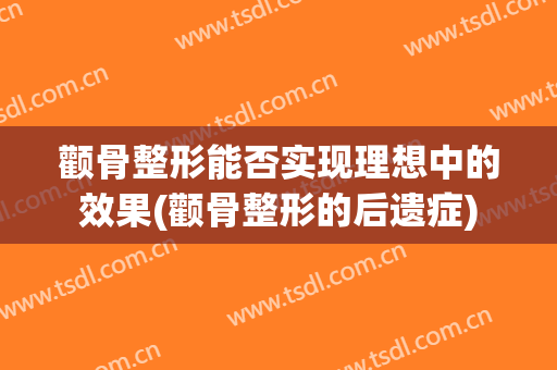 颧骨整形能否实现理想中的效果(颧骨整形的后遗症)