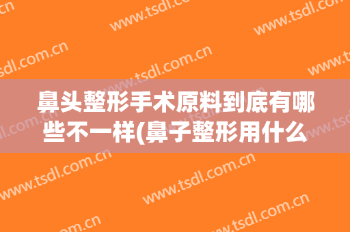 鼻头整形手术原料到底有哪些不一样(鼻子整形用什么材料做比较好)