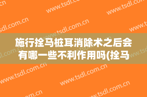 施行拴马桩耳消除术之后会有哪一些不利作用吗(拴马桩耳可以激光手术吗)