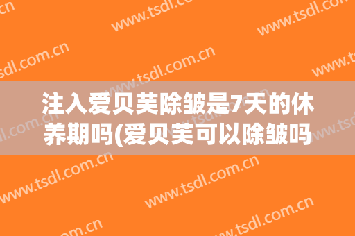 注入爱贝芙除皱是7天的休养期吗(爱贝芙可以除皱吗)