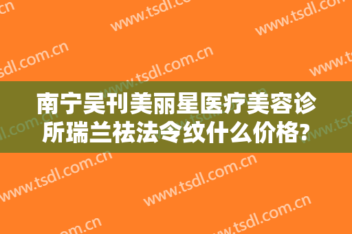 南宁吴刊美丽星医疗美容诊所瑞兰祛法令纹什么价格?贵不贵?