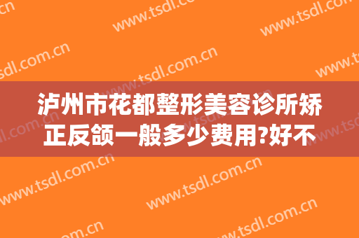 泸州市花都整形美容诊所矫正反颌一般多少费用?好不好?(泸州花都整容整形骗局)