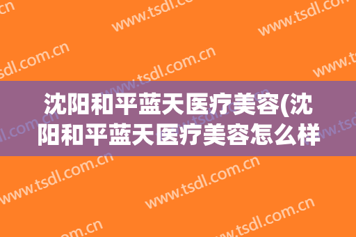 沈阳和平蓝天医疗美容(沈阳和平蓝天医疗美容怎么样)
