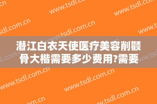 潜江白衣天使医疗美容削颧骨大楷需要多少费用?需要多久恢复?