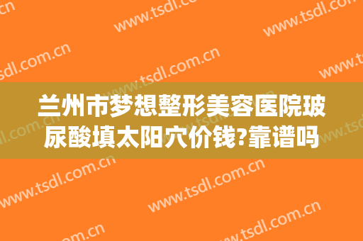 兰州市梦想整形美容医院玻尿酸填太阳穴价钱?靠谱吗?(兰州梦想整形和时光整形是一家吗)