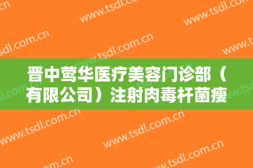 晋中莺华医疗美容门诊部（有限公司）注射肉毒杆菌瘦脸需要多少费用?有哪些优势?