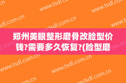 郑州美眼整形磨骨改脸型价钱?需要多久恢复?(脸型磨骨整容整形医院)