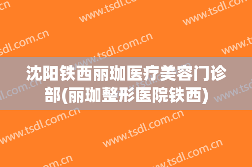 沈阳铁西丽珈医疗美容门诊部(丽珈整形医院铁西)