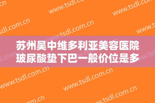 苏州吴中维多利亚美容医院玻尿酸垫下巴一般价位是多少?多长时间恢复?