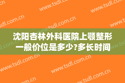 沈阳杏林外科医院上颚整形一般价位是多少?多长时间恢复?(沈阳杏林整形外科医院价格表)