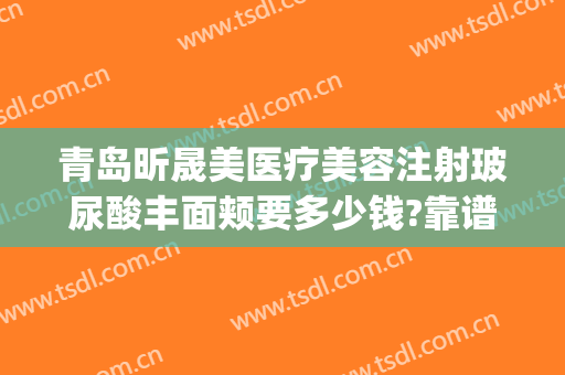 青岛昕晟美医疗美容注射玻尿酸丰面颊要多少钱?靠谱吗?(青岛悦美整形医院)