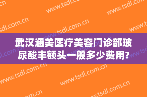 武汉涵美医疗美容门诊部玻尿酸丰额头一般多少费用?好不好?(涵美医疗整形电话)