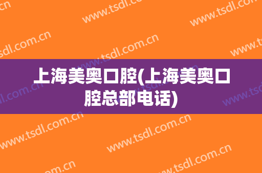 上海美奥口腔(上海美奥口腔总部电话)