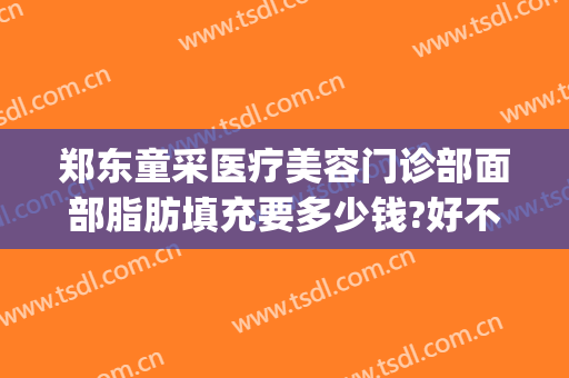 郑东童采医疗美容门诊部面部脂肪填充要多少钱?好不好?(郑州面部脂肪填充)