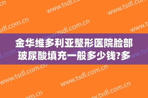 金华维多利亚整形医院脸部玻尿酸填充一般多少钱?多长时间恢复?(眼部玻尿酸填充多少钱啊)
