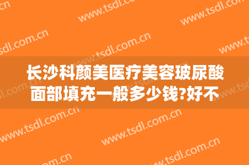 长沙科颜美医疗美容玻尿酸面部填充一般多少钱?好不好?(长沙玻尿酸费用)