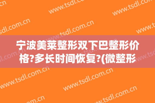 宁波美莱整形双下巴整形价格?多长时间恢复?(微整形下巴多少钱)
