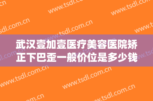 武汉壹加壹医疗美容医院矫正下巴歪一般价位是多少钱?有哪些优势?(武汉美加壹整形美容医院)