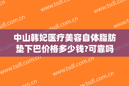 中山韩妃医疗美容自体脂肪垫下巴价格多少钱?可靠吗?(自体脂肪垫下巴一般多少钱)