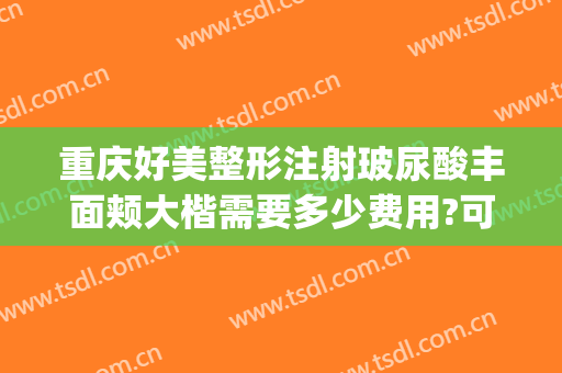 重庆好美整形注射玻尿酸丰面颊大楷需要多少费用?可靠吗?(重庆注射隆鼻整形医院)