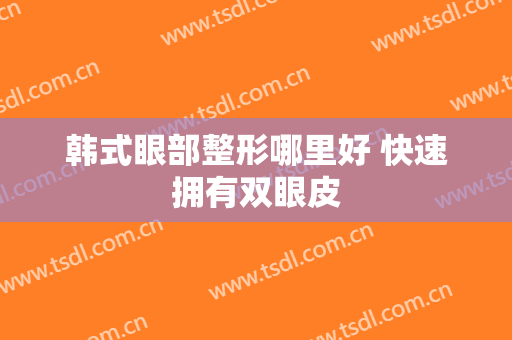 韩式眼部整形哪里好 快速拥有双眼皮