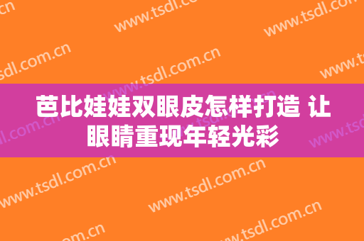 芭比娃娃双眼皮怎样打造 让眼睛重现年轻光彩