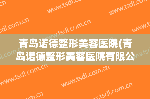 青岛诺德整形美容医院(青岛诺德整形美容医院有限公司)