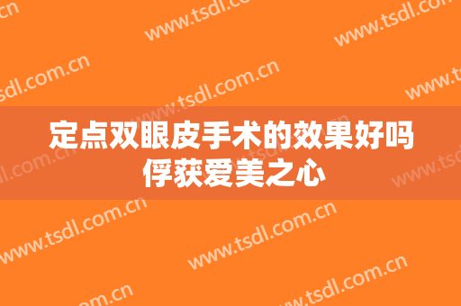 定点双眼皮手术的效果好吗 俘获爱美之心