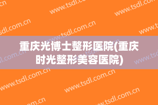 重庆光博士整形医院(重庆时光整形美容医院)