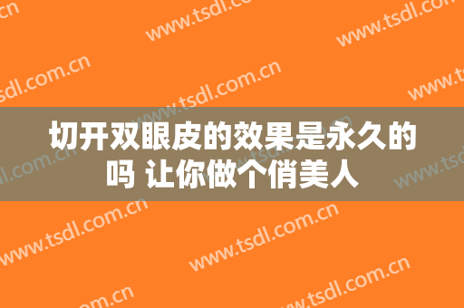 切开双眼皮的效果是永久的吗 让你做个俏美人