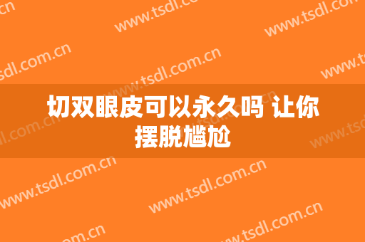 切双眼皮可以永久吗 让你摆脱尴尬