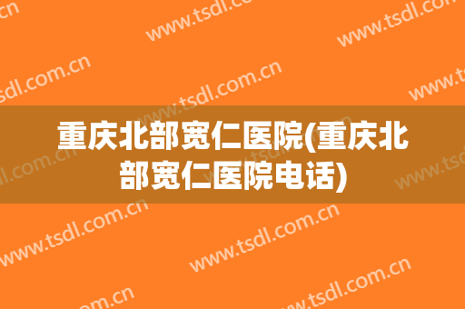 重庆北部宽仁医院(重庆北部宽仁医院电话)