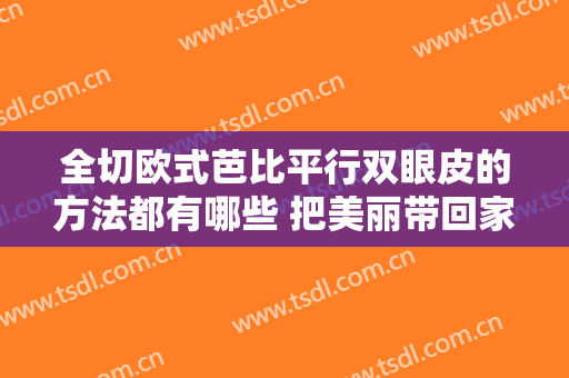 全切欧式芭比平行双眼皮的方法都有哪些 把美丽带回家
