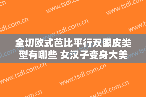 全切欧式芭比平行双眼皮类型有哪些 女汉子变身大美女