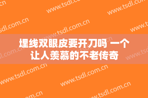 埋线双眼皮要开刀吗 一个让人羡慕的不老传奇