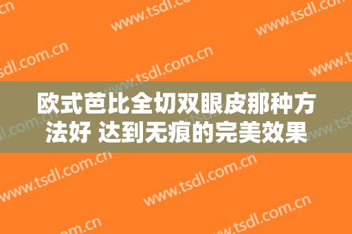 欧式芭比全切双眼皮那种方法好 达到无痕的完美效果