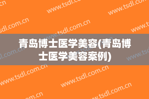 青岛博士医学美容(青岛博士医学美容案例)