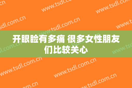 开眼睑有多痛 很多女性朋友们比较关心