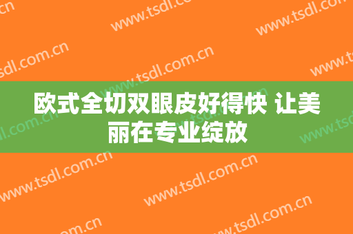 欧式全切双眼皮好得快 让美丽在专业绽放