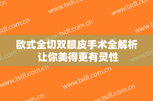 欧式全切双眼皮手术全解析 让你美得更有灵性