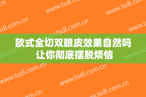欧式全切双眼皮效果自然吗 让你彻底摆脱烦恼