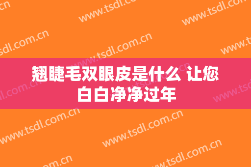 翘睫毛双眼皮是什么 让您白白净净过年