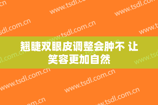 翘睫双眼皮调整会肿不 让笑容更加自然