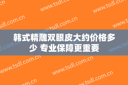 韩式精雕双眼皮大约价格多少 专业保障更重要