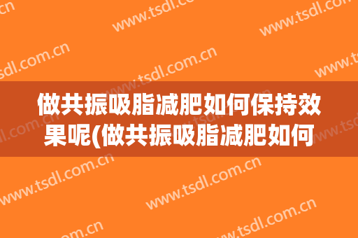 做共振吸脂减肥如何保持效果呢(做共振吸脂减肥如何保持效果呢视频)