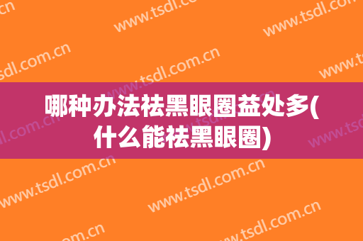 哪种办法祛黑眼圈益处多(什么能祛黑眼圈)