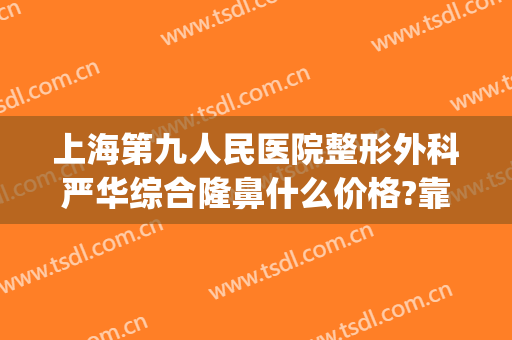 上海第九人民医院整形外科严华综合隆鼻什么价格?靠谱吗?(上海九院隆鼻手术)
