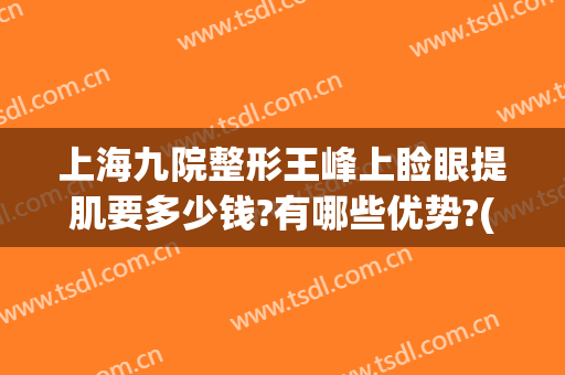 上海九院整形王峰上睑眼提肌要多少钱?有哪些优势?(上海九院眼皮抽脂)